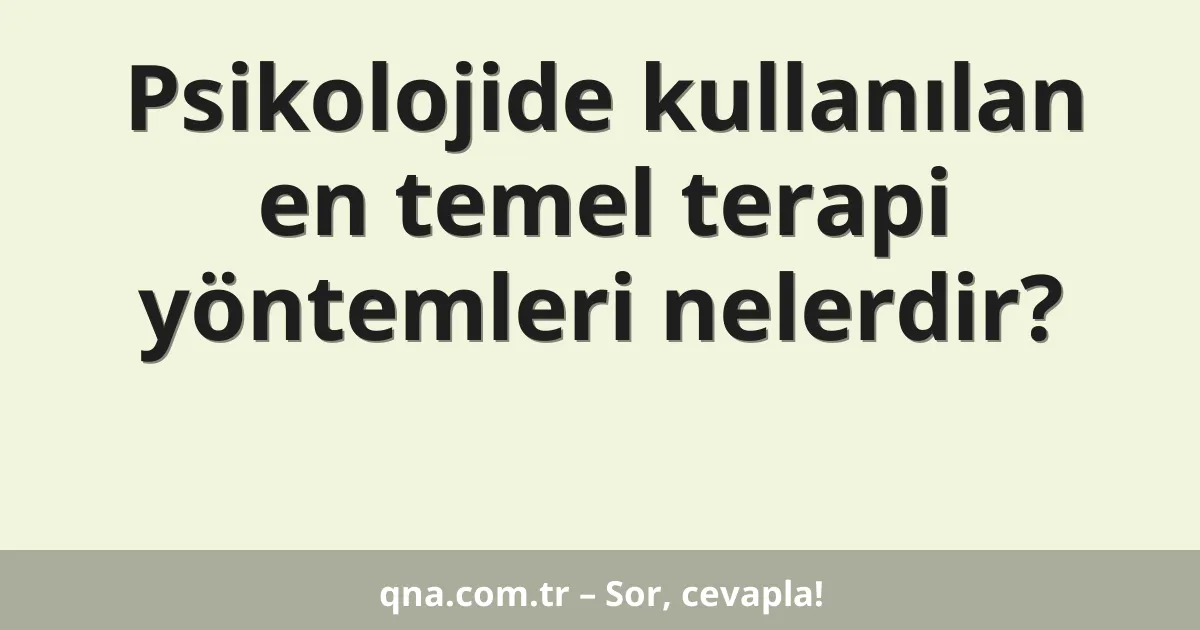 Psikolojide kullanılan en temel terapi yöntemleri nelerdir?