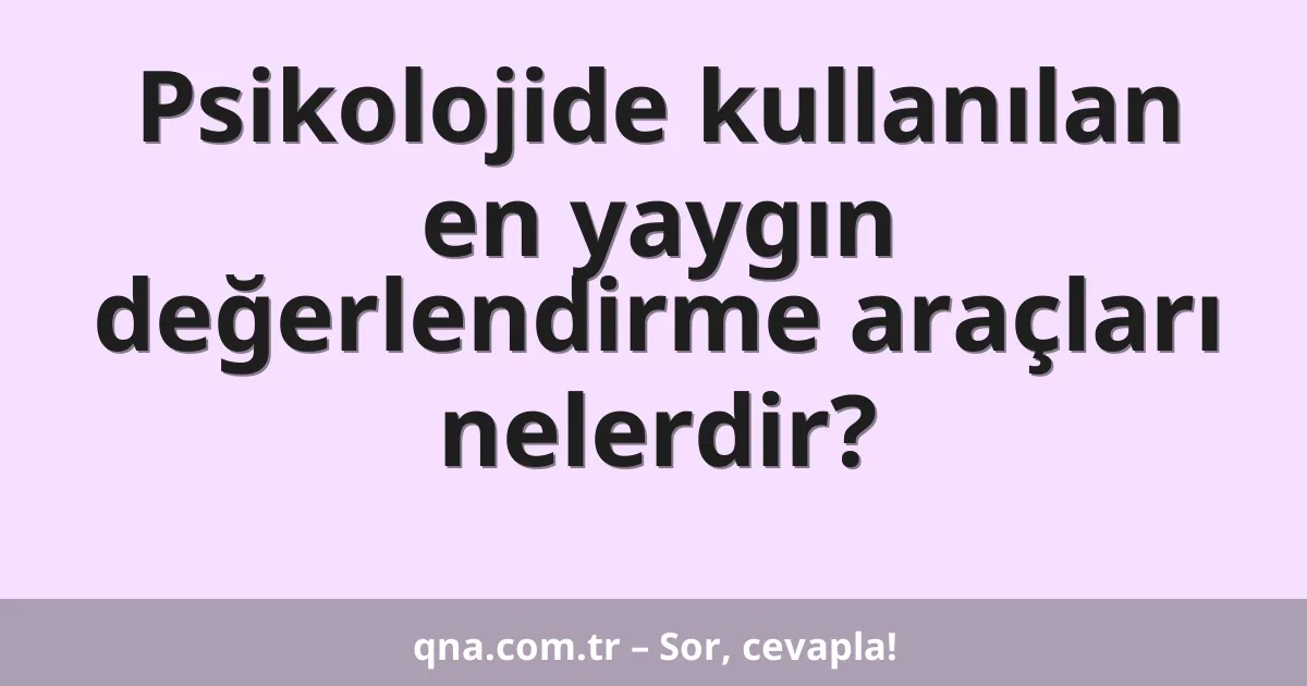 Psikolojide kullanılan en yaygın değerlendirme araçları nelerdir?