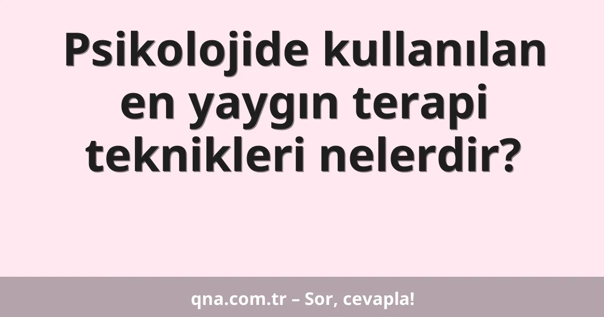 Psikolojide kullanılan en yaygın terapi teknikleri nelerdir?