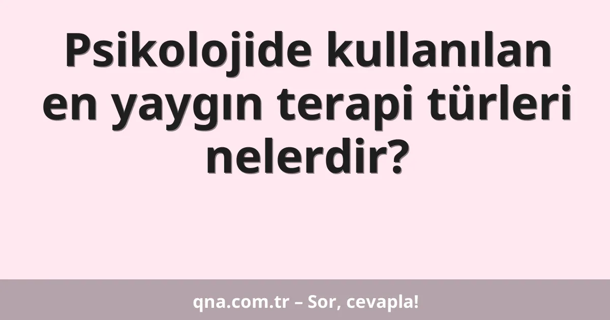 Psikolojide kullanılan en yaygın terapi türleri nelerdir?