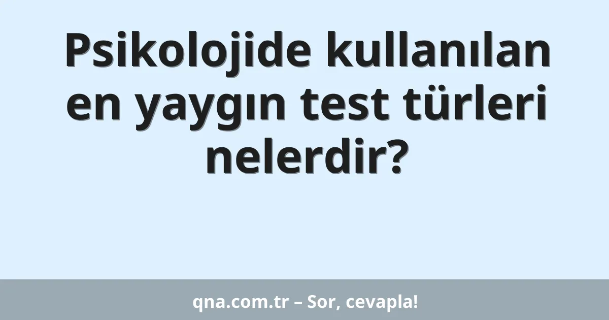 Psikolojide kullanılan en yaygın test türleri nelerdir?