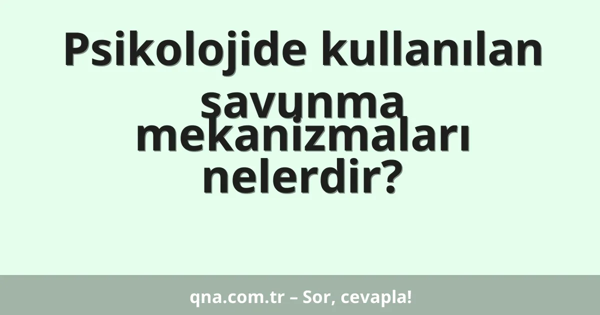 Psikolojide kullanılan savunma mekanizmaları nelerdir?