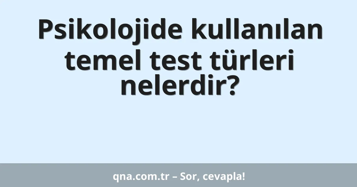 Psikolojide kullanılan temel test türleri nelerdir?