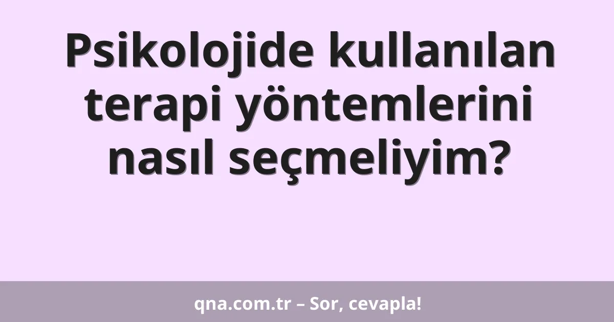Psikolojide kullanılan terapi yöntemlerini nasıl seçmeliyim?