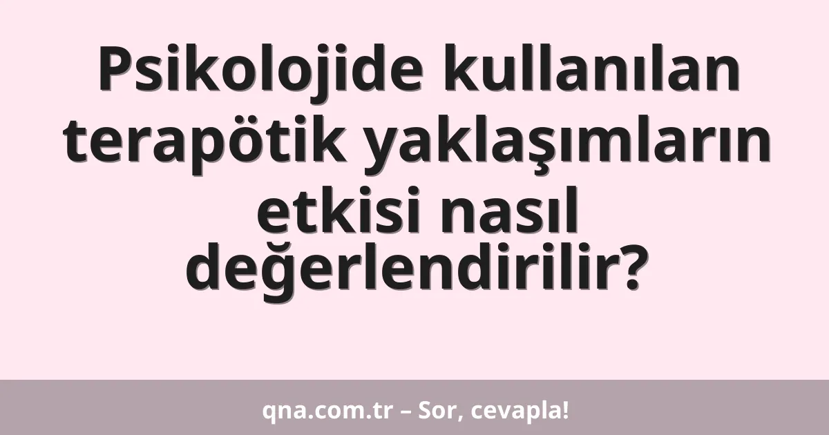 Psikolojide kullanılan terapötik yaklaşımların etkisi nasıl değerlendirilir?