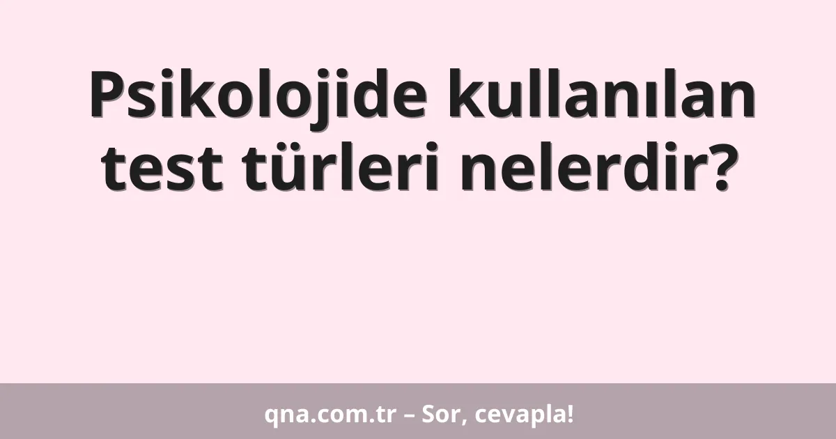 Psikolojide kullanılan test türleri nelerdir?