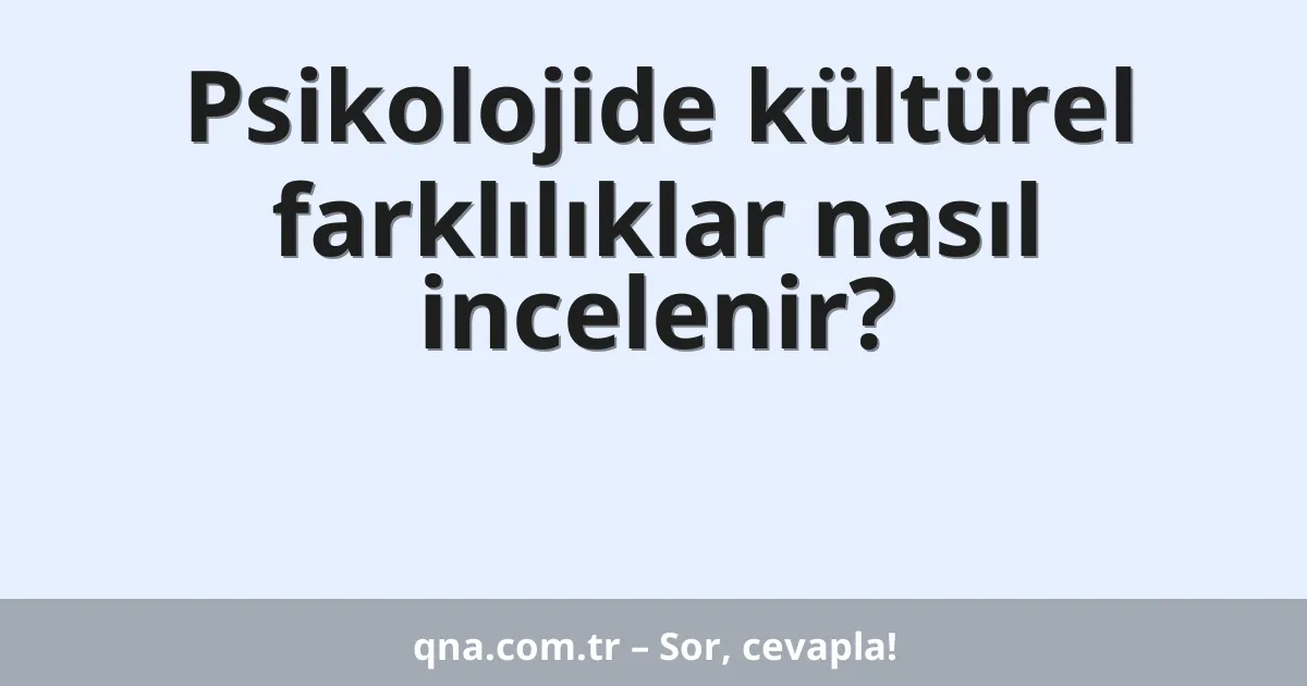 Psikolojide kültürel farklılıklar nasıl incelenir?
