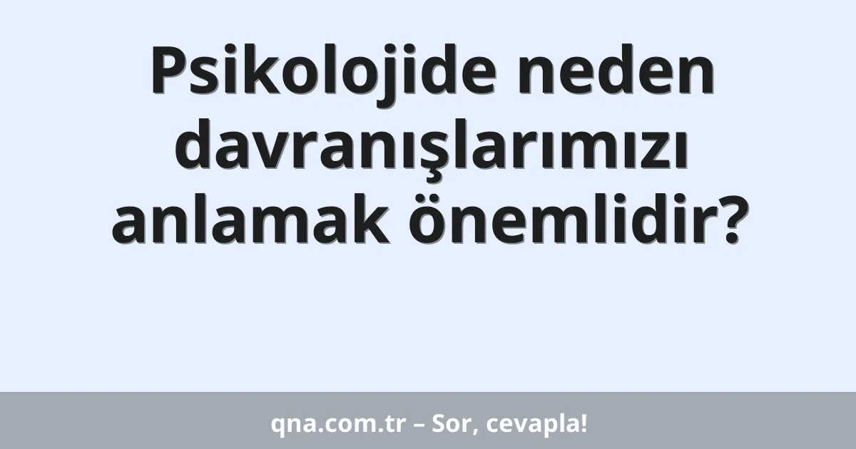 Psikolojide neden davranışlarımızı anlamak önemlidir?