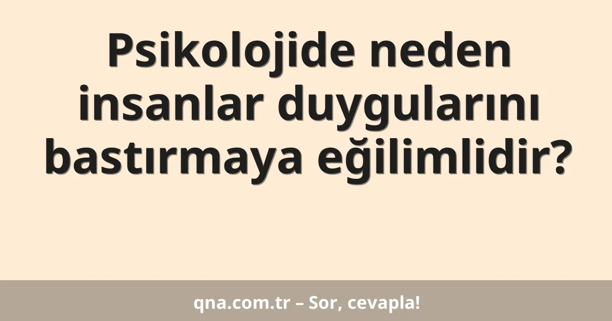 Psikolojide neden insanlar duygularını bastırmaya eğilimlidir?