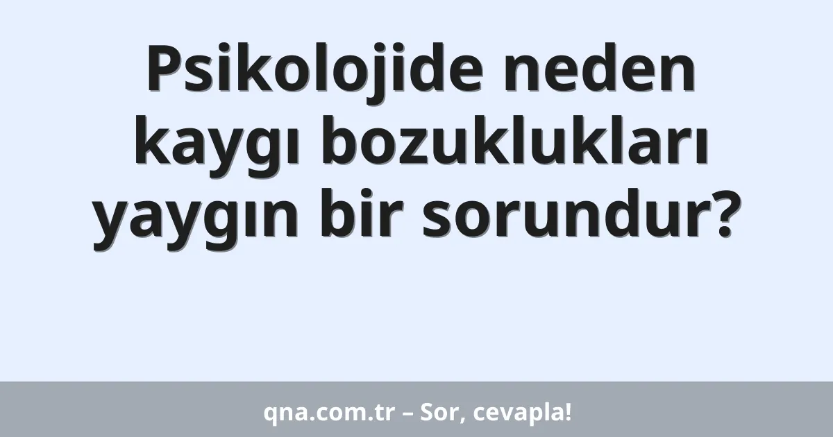 Psikolojide neden kaygı bozuklukları yaygın bir sorundur?