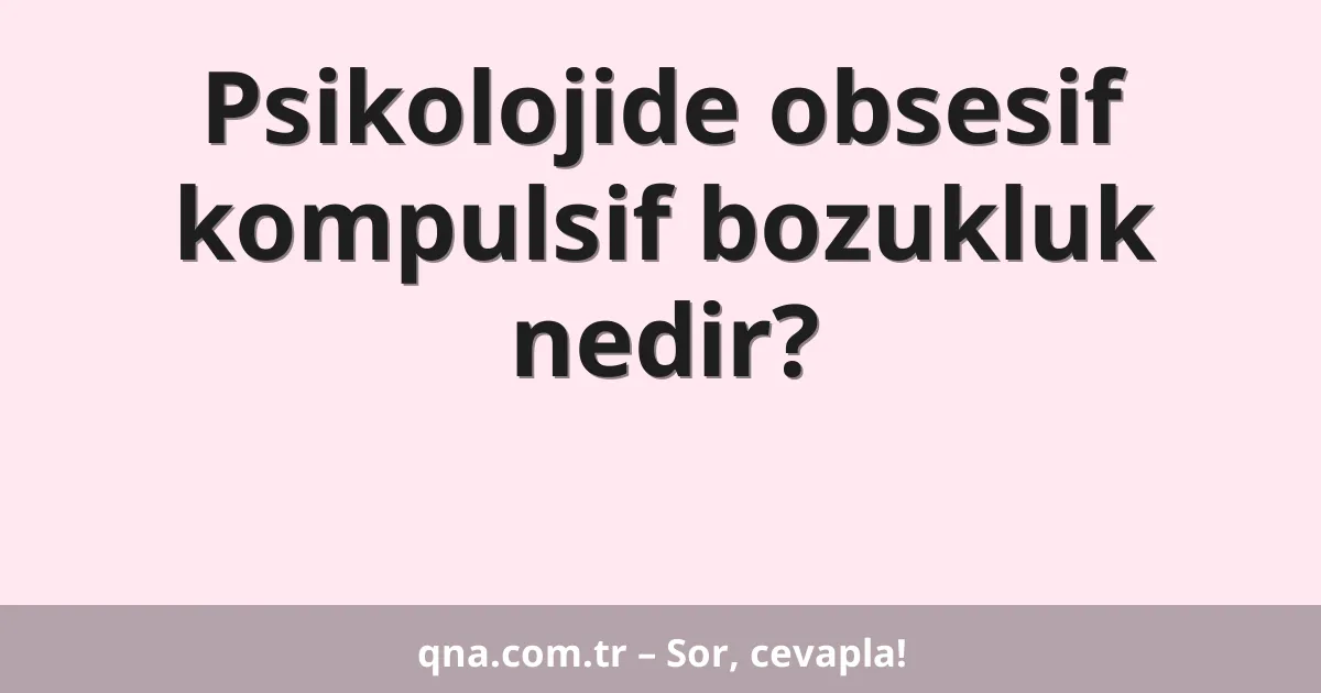 Psikolojide obsesif kompulsif bozukluk nedir?