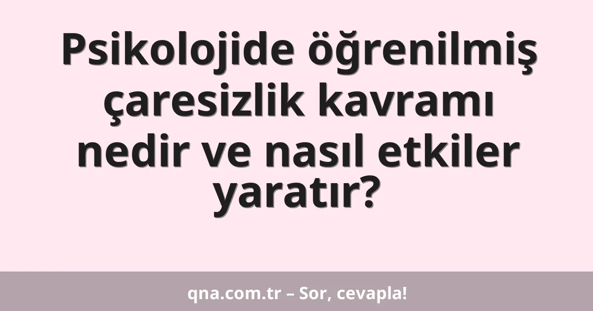 Psikolojide öğrenilmiş çaresizlik kavramı nedir ve nasıl etkiler yaratır?