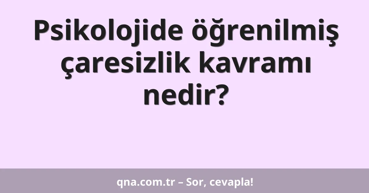 Psikolojide öğrenilmiş çaresizlik kavramı nedir?