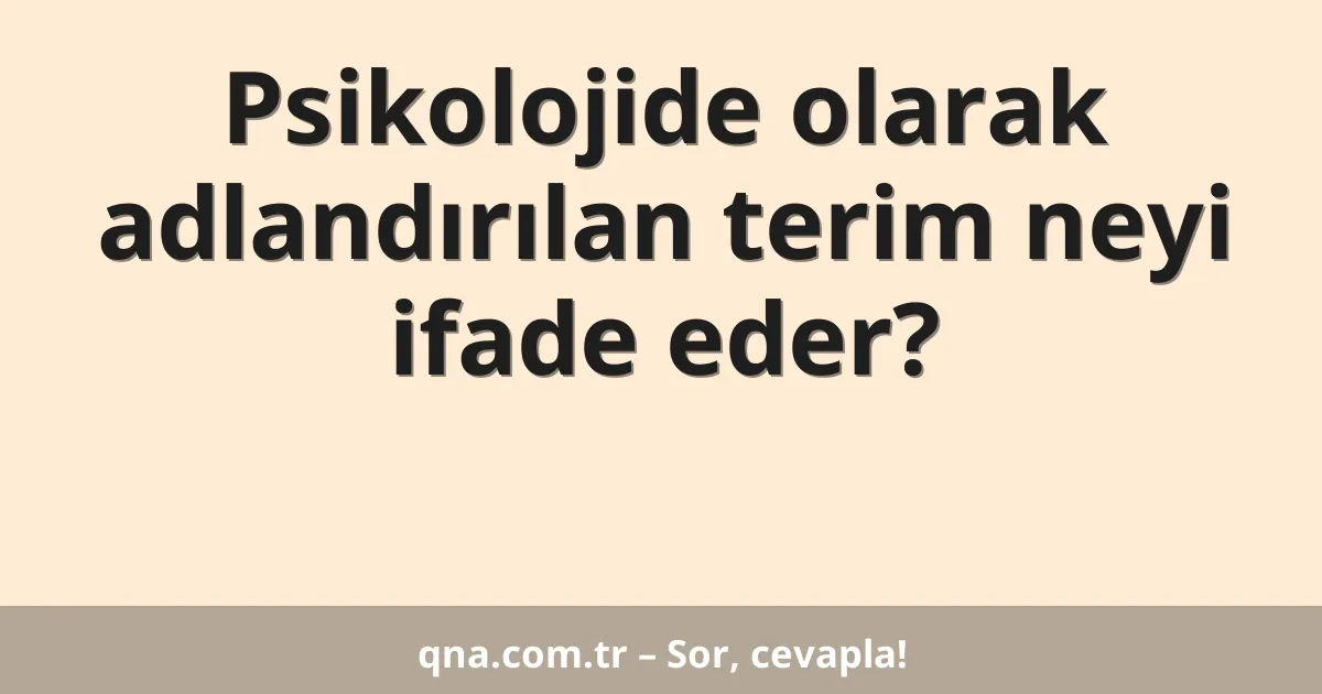 Psikolojide olarak adlandırılan terim neyi ifade eder?
