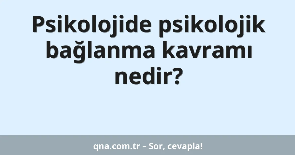 Psikolojide psikolojik bağlanma kavramı nedir?