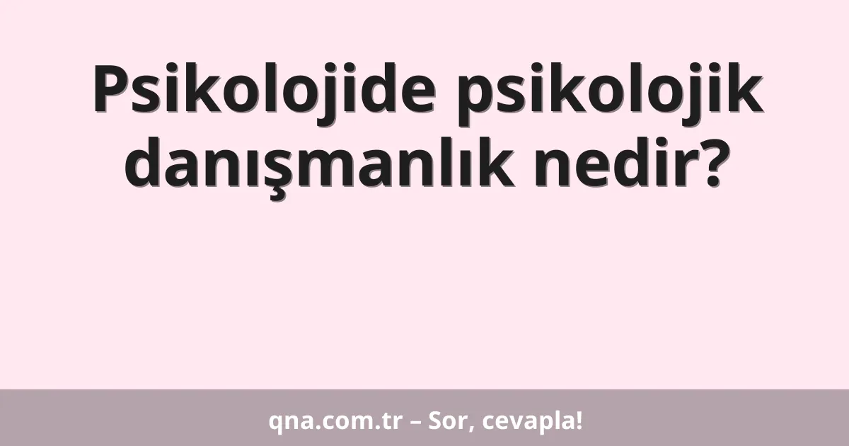 Psikolojide psikolojik danışmanlık nedir?
