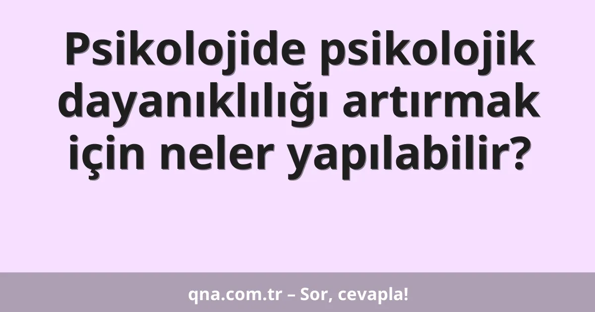 Psikolojide psikolojik dayanıklılığı artırmak için neler yapılabilir?