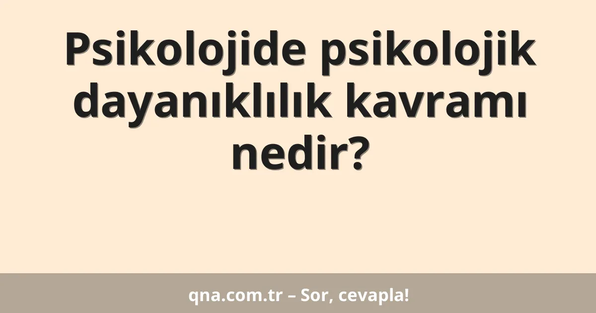 Psikolojide psikolojik dayanıklılık kavramı nedir?
