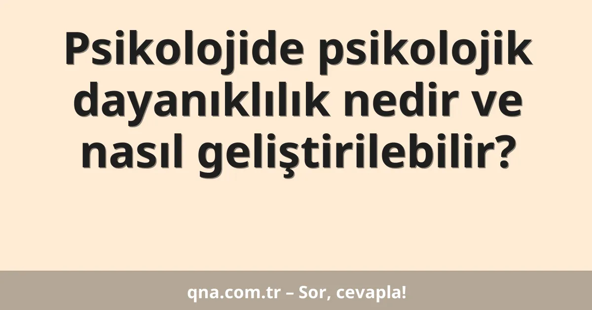 Psikolojide psikolojik dayanıklılık nedir ve nasıl geliştirilebilir?