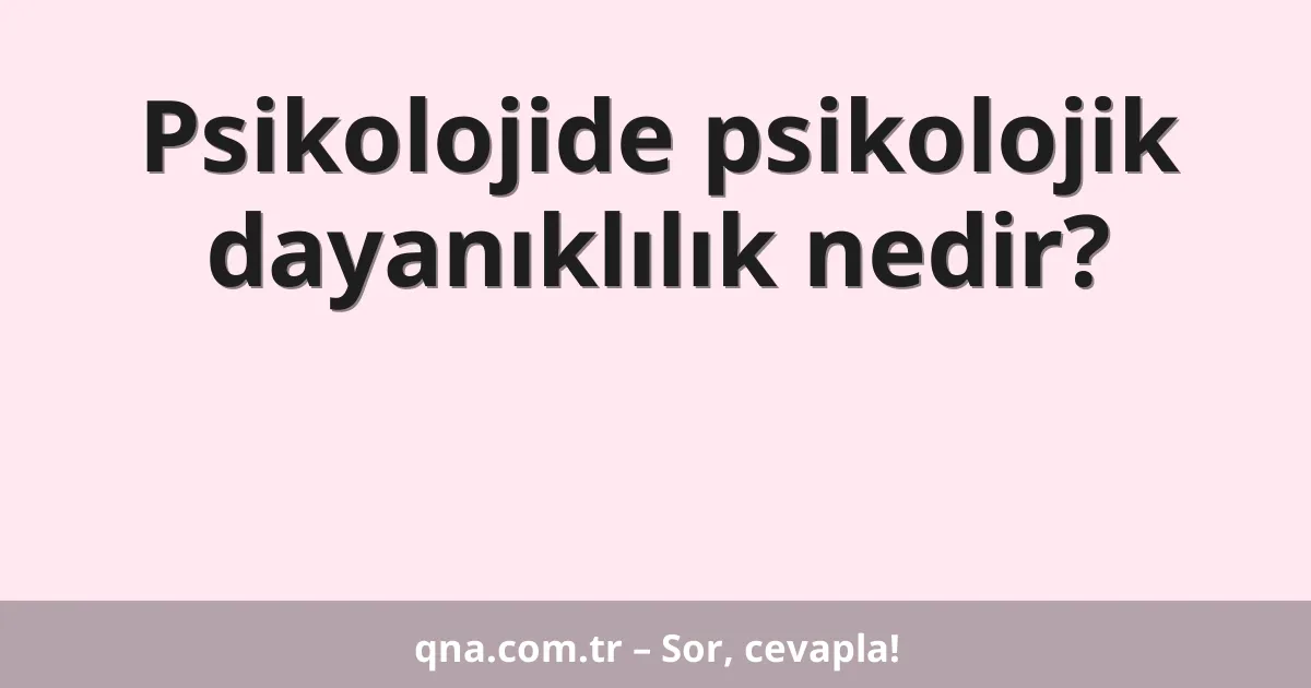 Psikolojide psikolojik dayanıklılık nedir?