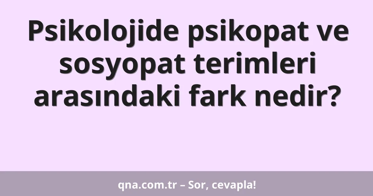 Psikolojide psikopat ve sosyopat terimleri arasındaki fark nedir?