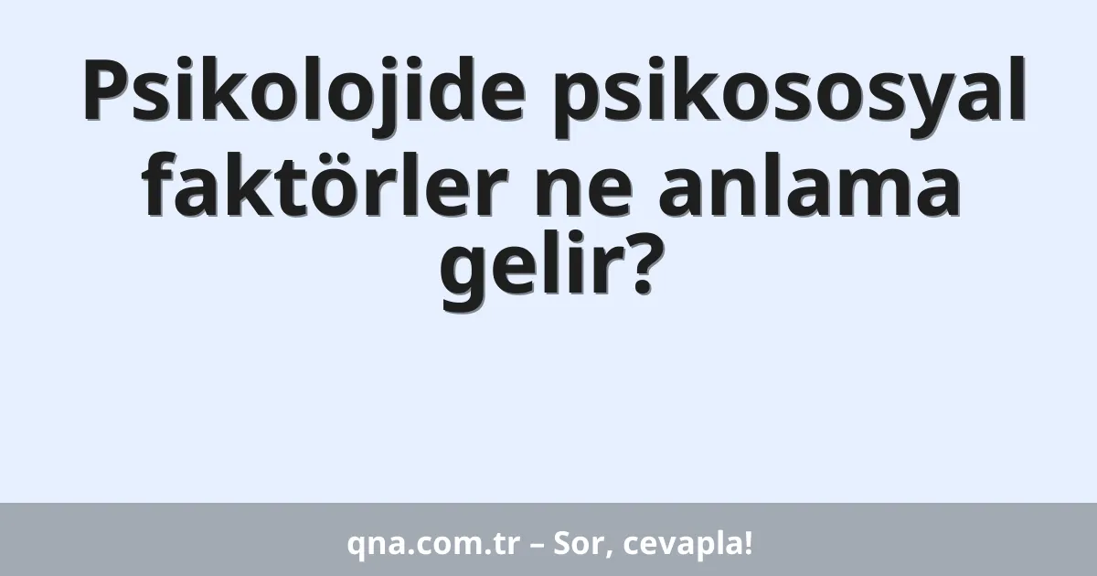 Psikolojide psikososyal faktörler ne anlama gelir?