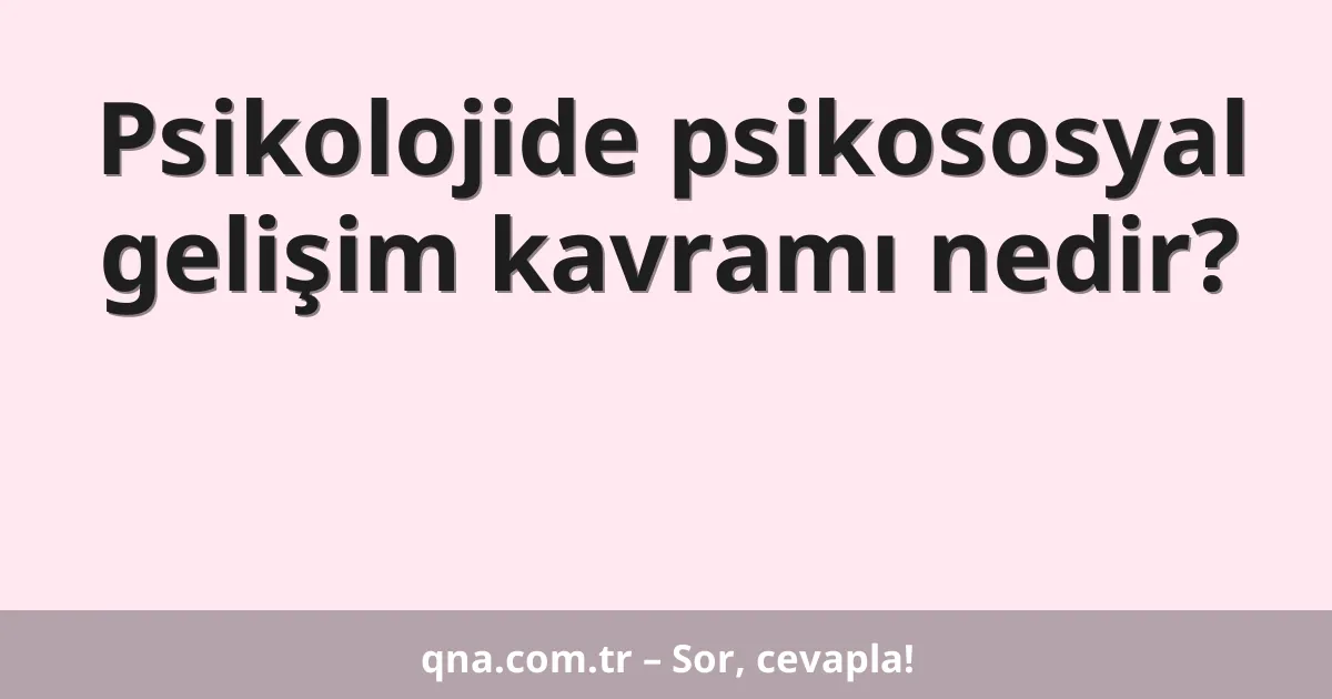 Psikolojide psikososyal gelişim kavramı nedir?