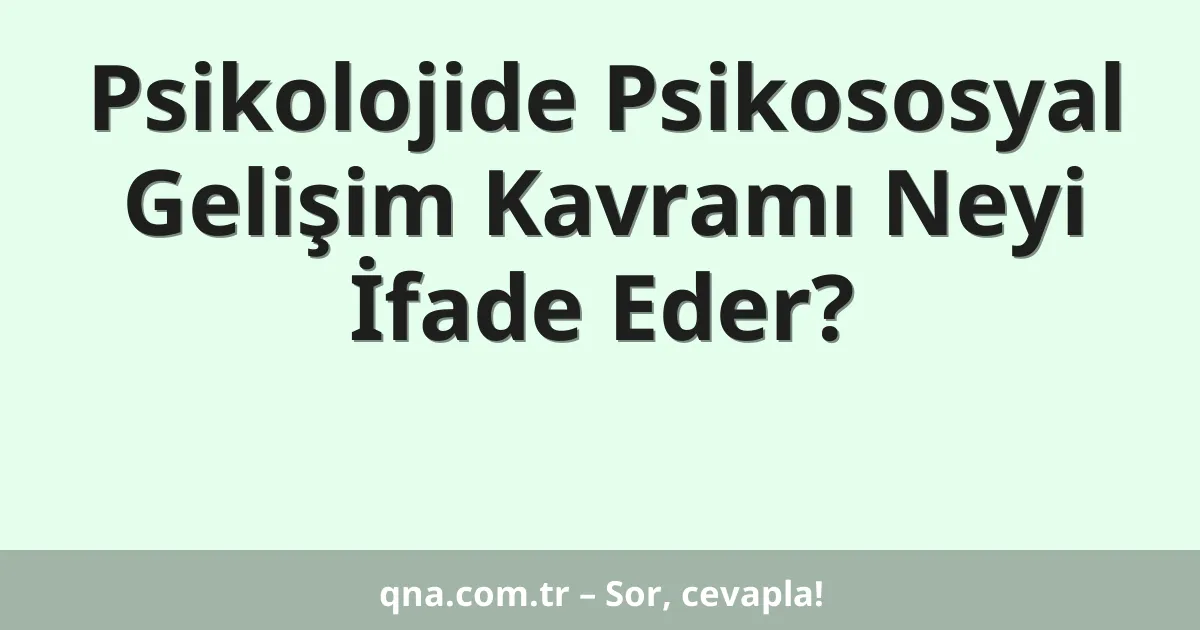 Psikolojide Psikososyal Gelişim Kavramı Neyi İfade Eder?
