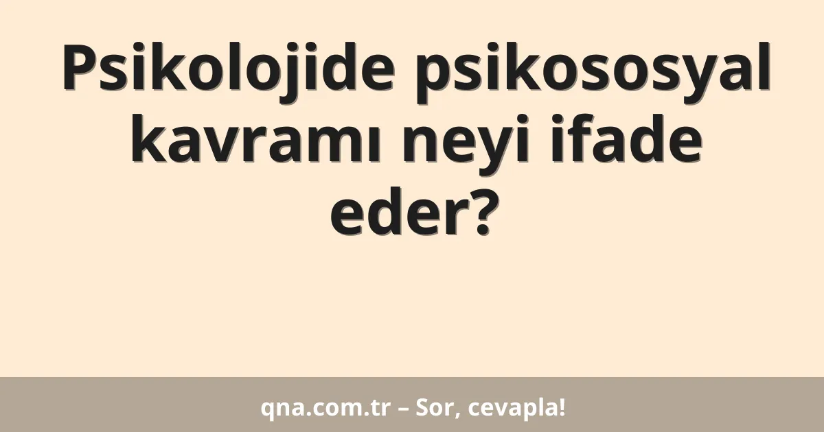 Psikolojide psikososyal kavramı neyi ifade eder?