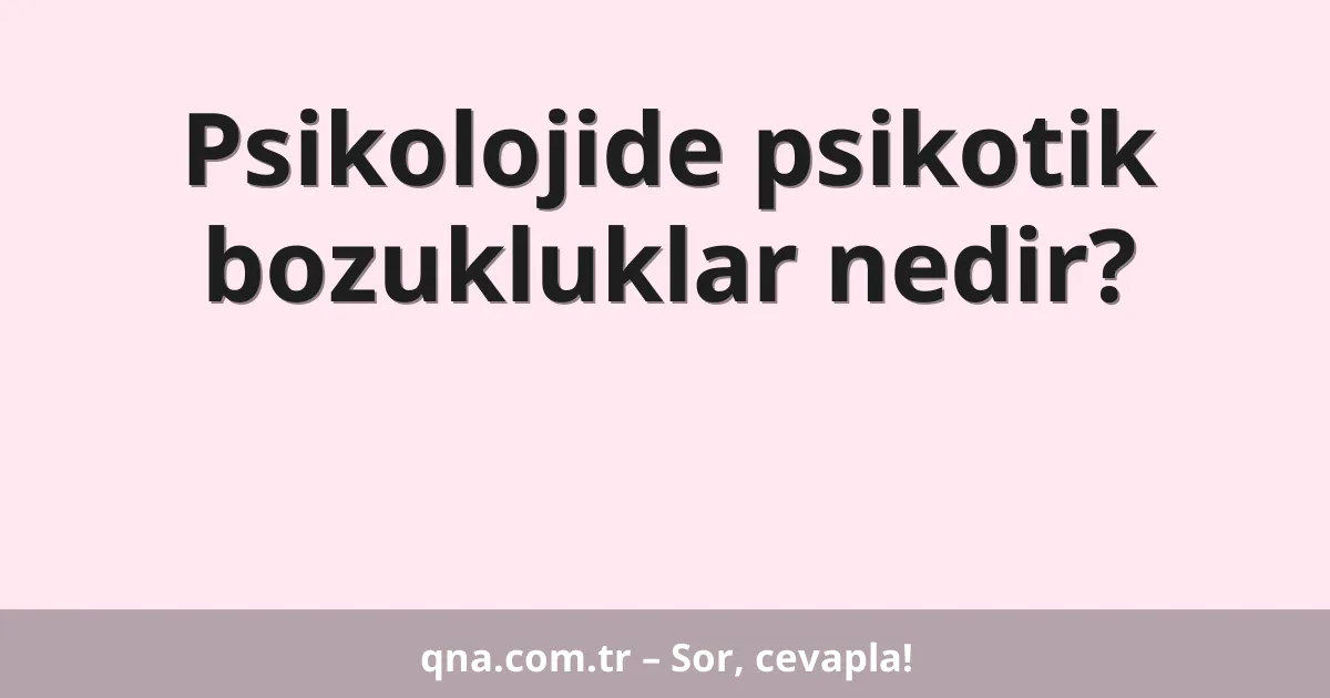 Psikolojide psikotik bozukluklar nedir?