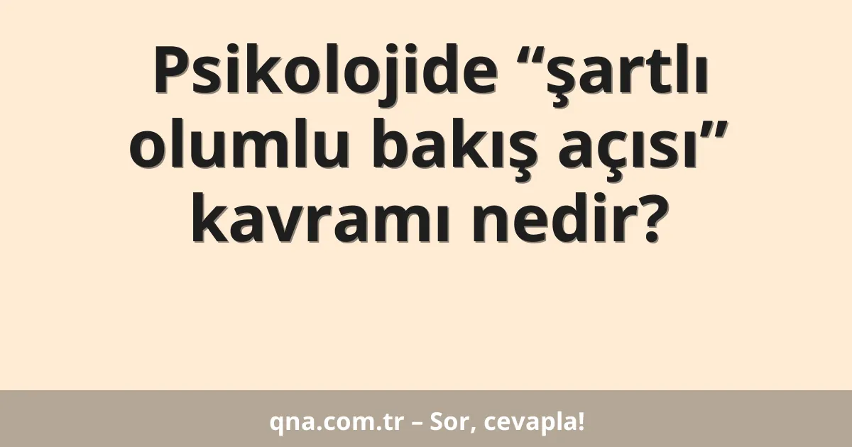 Psikolojide “şartlı olumlu bakış açısı” kavramı nedir?