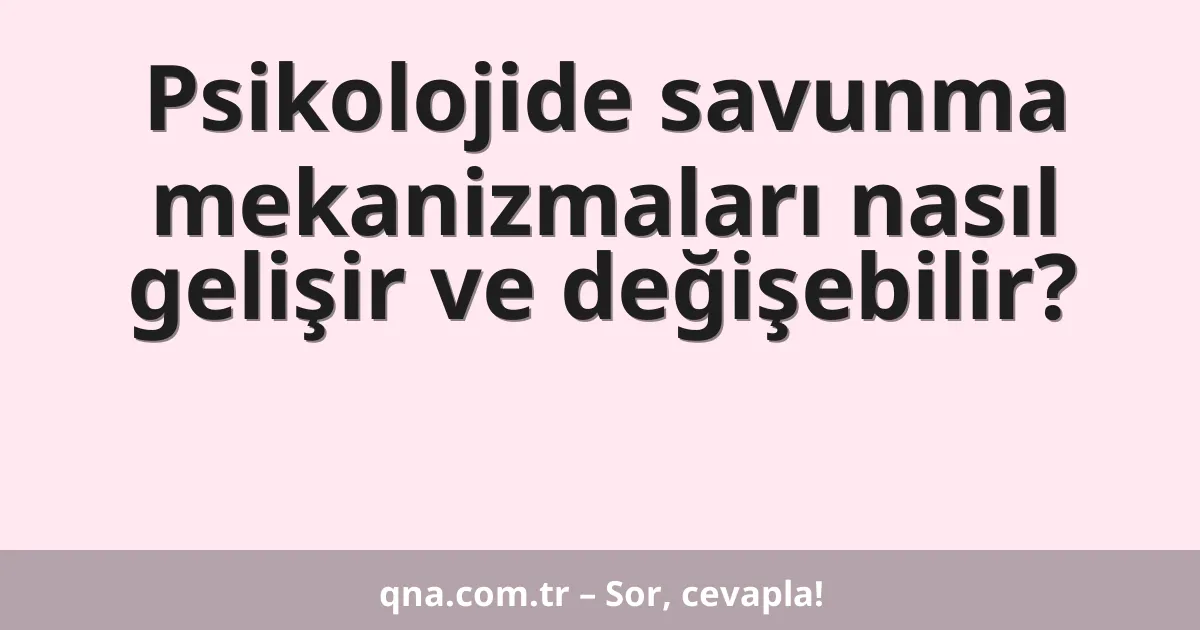 Psikolojide savunma mekanizmaları nasıl gelişir ve değişebilir?