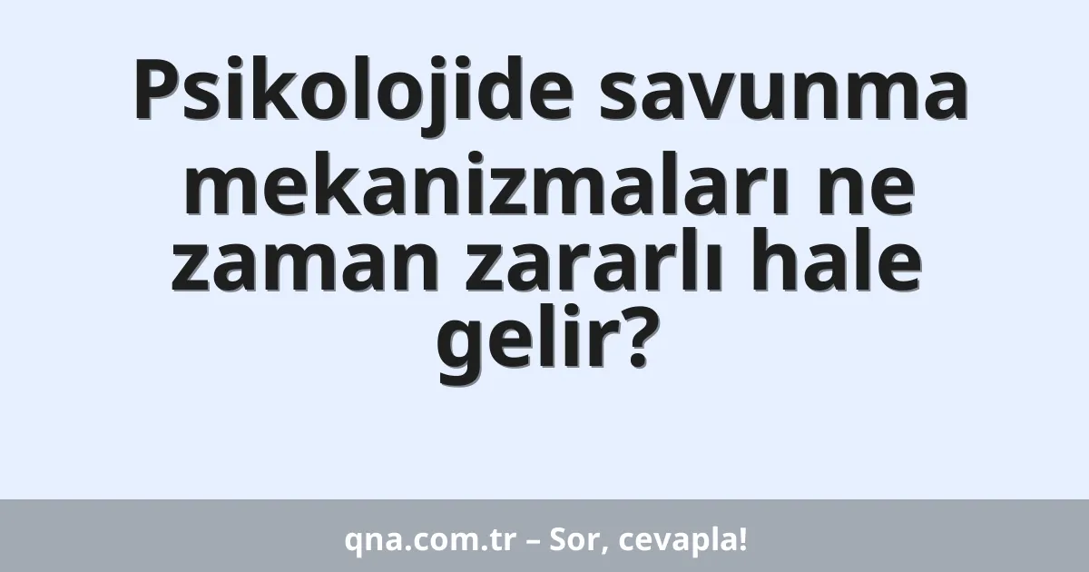 Psikolojide savunma mekanizmaları ne zaman zararlı hale gelir?