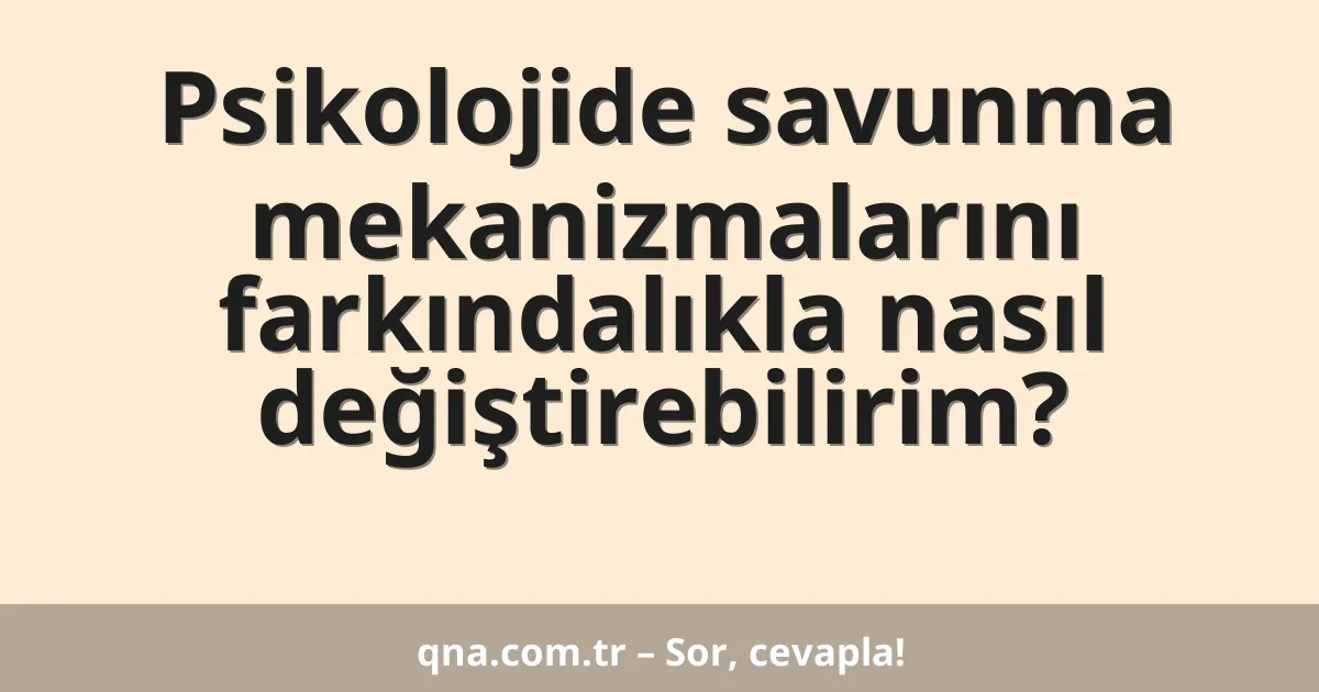 Psikolojide savunma mekanizmalarını farkındalıkla nasıl değiştirebilirim?