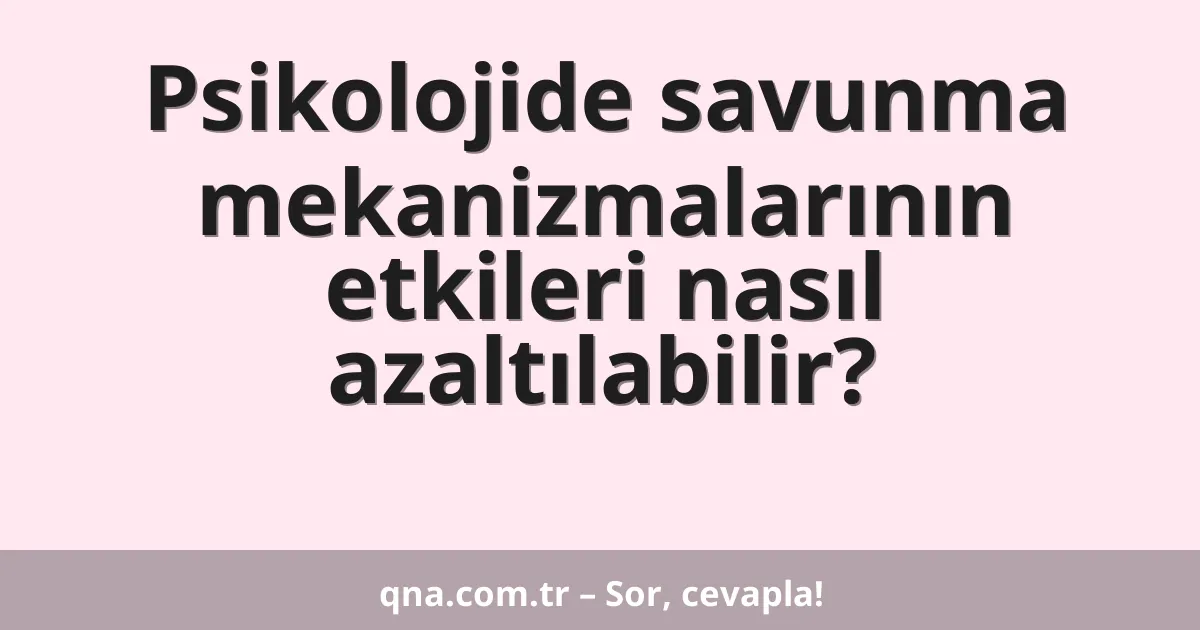 Psikolojide savunma mekanizmalarının etkileri nasıl azaltılabilir?
