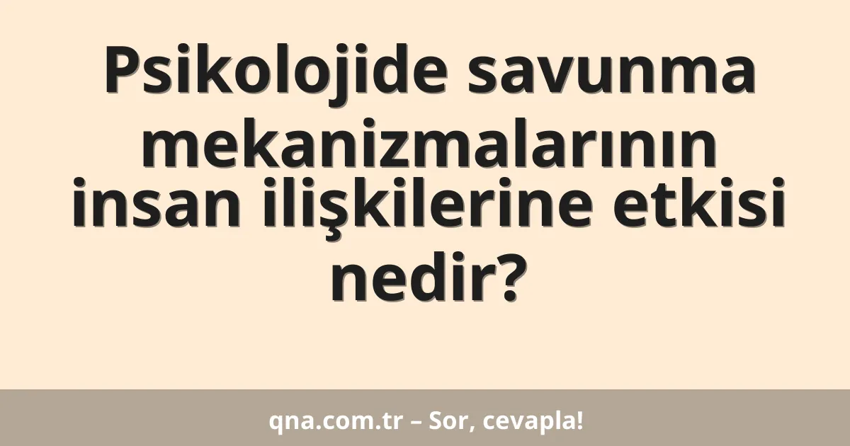 Psikolojide savunma mekanizmalarının insan ilişkilerine etkisi nedir?