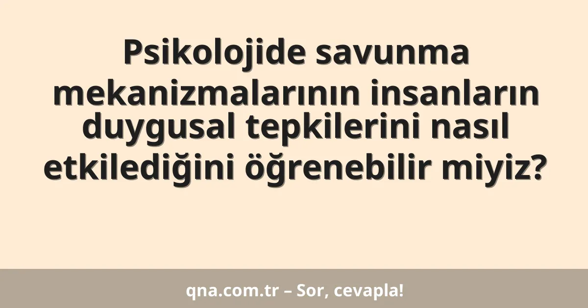 Psikolojide savunma mekanizmalarının insanların duygusal tepkilerini nasıl etkilediğini öğrenebilir miyiz?