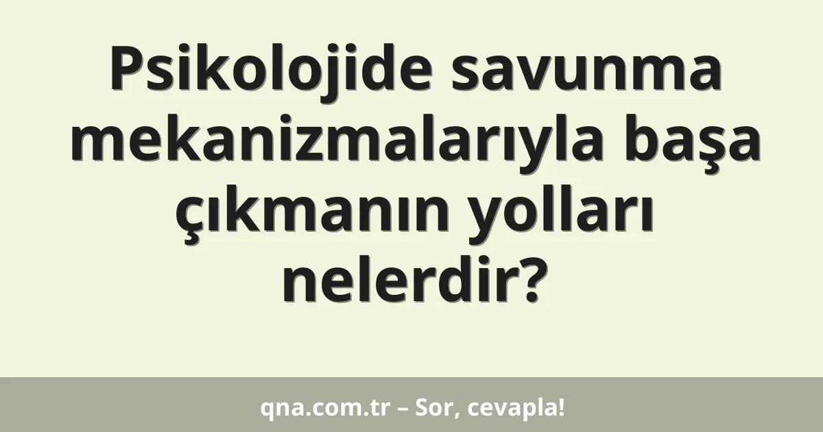 Psikolojide savunma mekanizmalarıyla başa çıkmanın yolları nelerdir?