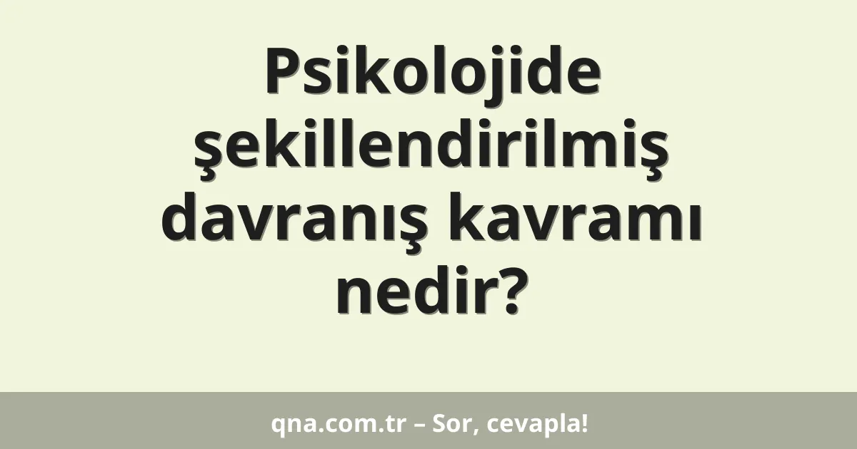 Psikolojide şekillendirilmiş davranış kavramı nedir?