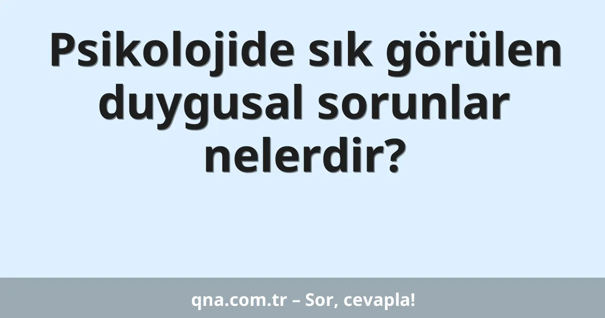 Psikolojide sık görülen duygusal sorunlar nelerdir?