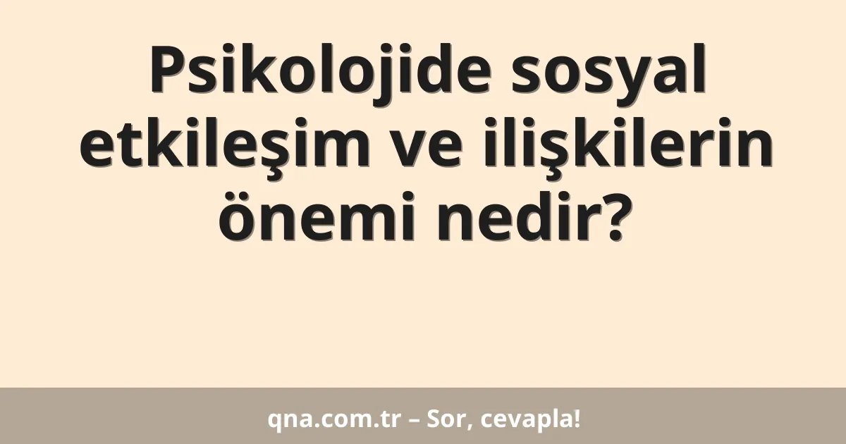 Psikolojide sosyal etkileşim ve ilişkilerin önemi nedir?
