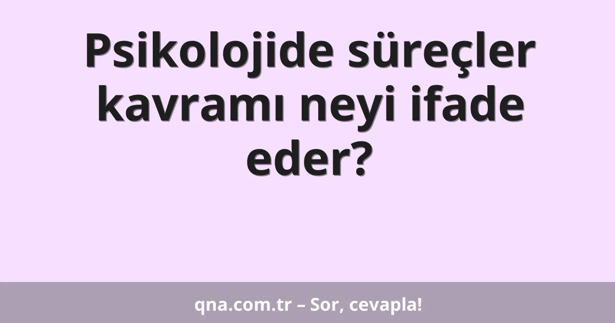 Psikolojide süreçler kavramı neyi ifade eder?