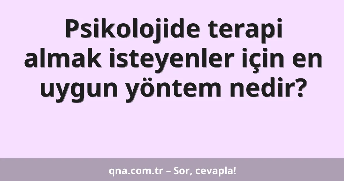 Psikolojide terapi almak isteyenler için en uygun yöntem nedir?