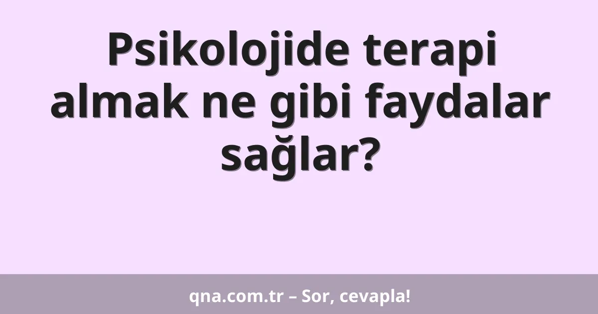 Psikolojide terapi almak ne gibi faydalar sağlar?