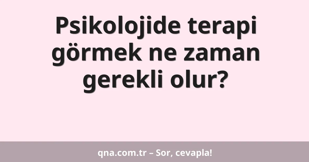 Psikolojide terapi görmek ne zaman gerekli olur?
