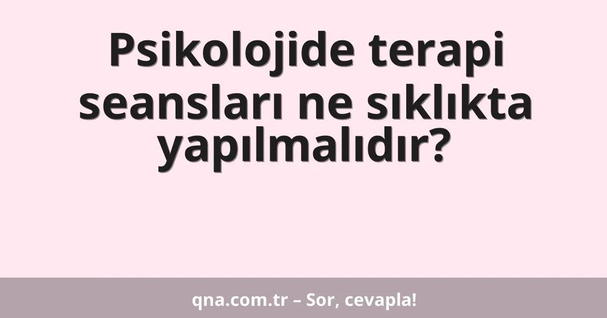 Psikolojide terapi seansları ne sıklıkta yapılmalıdır?