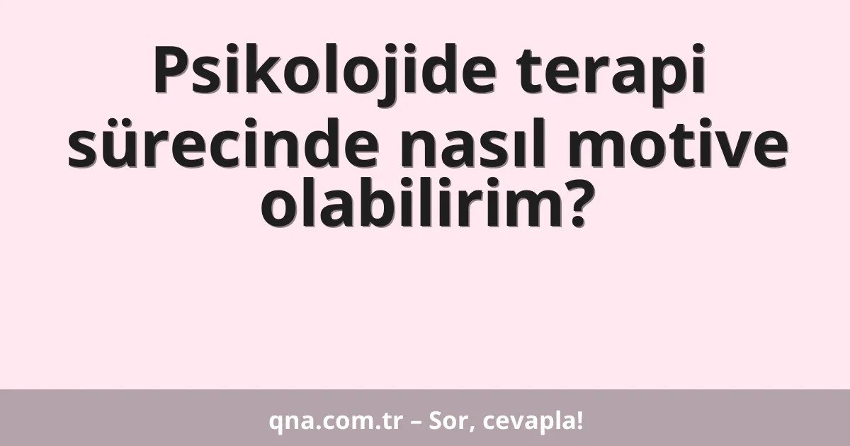 Psikolojide terapi sürecinde nasıl motive olabilirim?