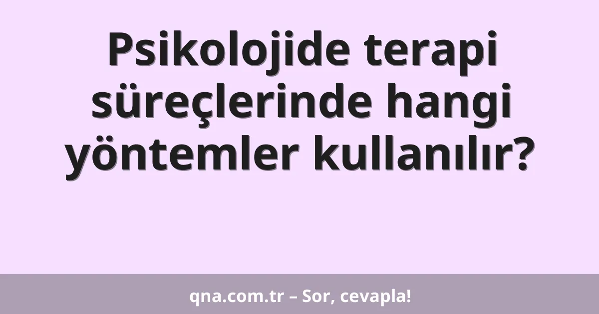 Psikolojide terapi süreçlerinde hangi yöntemler kullanılır?
