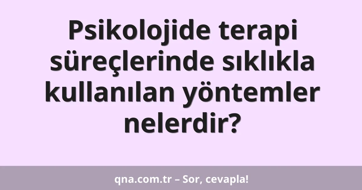 Psikolojide terapi süreçlerinde sıklıkla kullanılan yöntemler nelerdir?