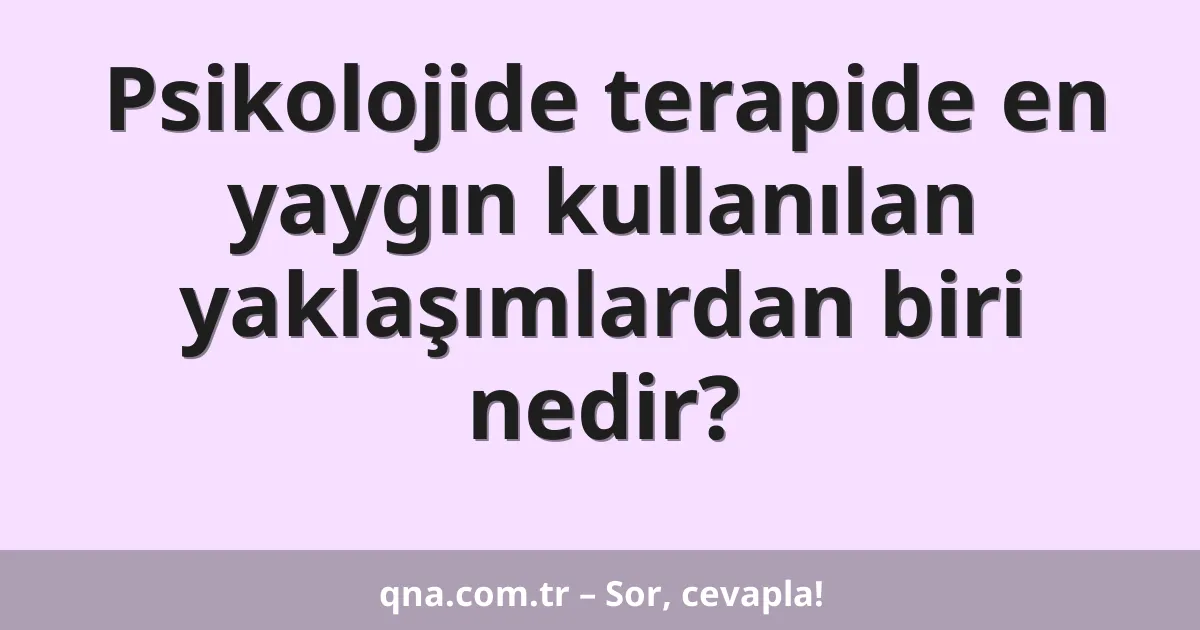Psikolojide terapide en yaygın kullanılan yaklaşımlardan biri nedir?